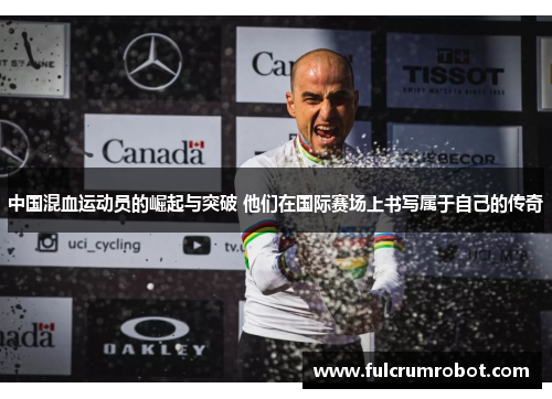 中国混血运动员的崛起与突破 他们在国际赛场上书写属于自己的传奇