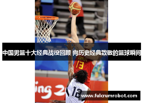 中国男篮十大经典战役回顾 向历史经典致敬的篮球瞬间