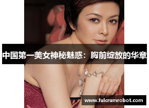 中国第一美女神秘魅惑：胸前绽放的华章