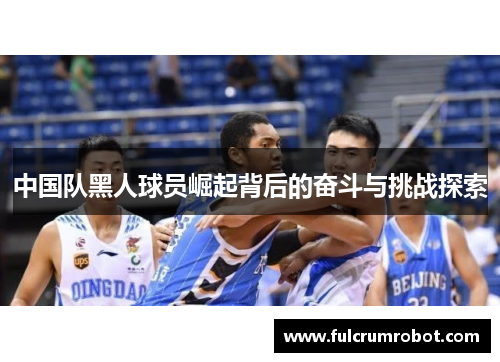 中国队黑人球员崛起背后的奋斗与挑战探索