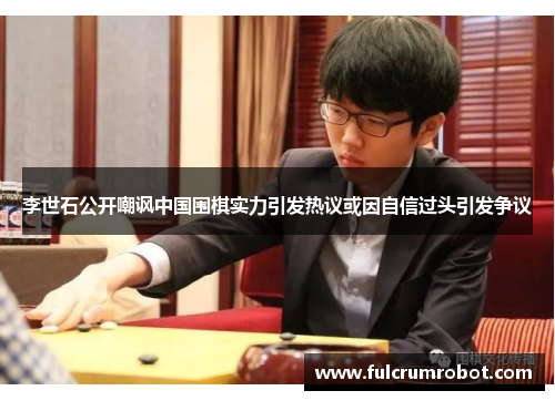 李世石公开嘲讽中国围棋实力引发热议或因自信过头引发争议