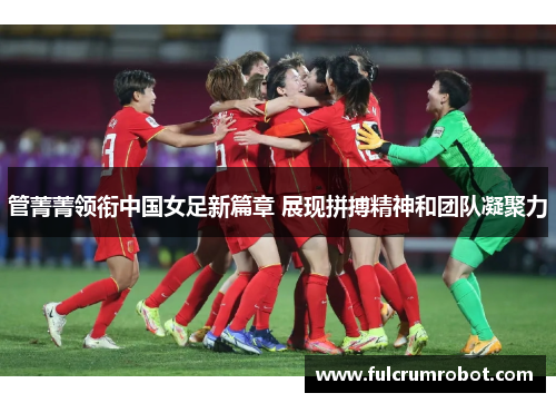 管菁菁领衔中国女足新篇章 展现拼搏精神和团队凝聚力