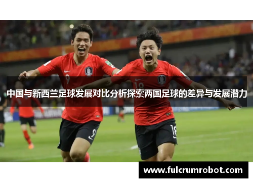 中国与新西兰足球发展对比分析探索两国足球的差异与发展潜力