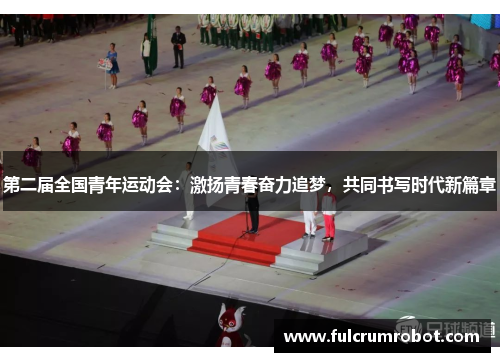 第二届全国青年运动会：激扬青春奋力追梦，共同书写时代新篇章