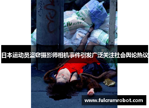 日本运动员盗窃摄影师相机事件引发广泛关注社会舆论热议