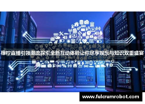檬柠直播引领潮流探索全新互动体验让你尽享娱乐与知识双重盛宴