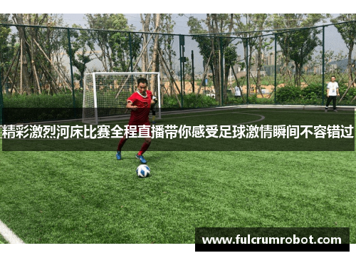 精彩激烈河床比赛全程直播带你感受足球激情瞬间不容错过