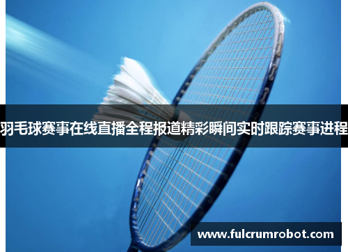 羽毛球赛事在线直播全程报道精彩瞬间实时跟踪赛事进程