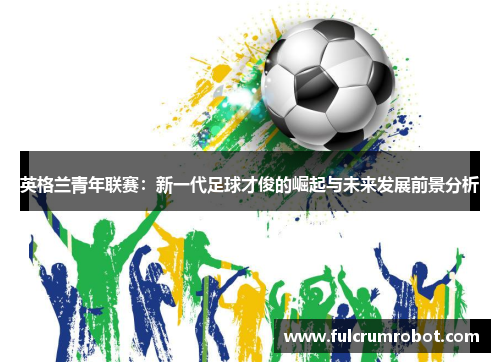 英格兰青年联赛：新一代足球才俊的崛起与未来发展前景分析