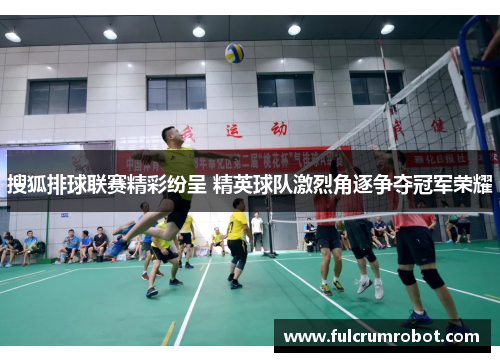 搜狐排球联赛精彩纷呈 精英球队激烈角逐争夺冠军荣耀
